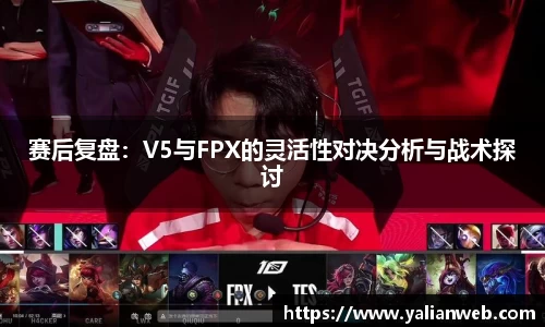 赛后复盘：V5与FPX的灵活性对决分析与战术探讨